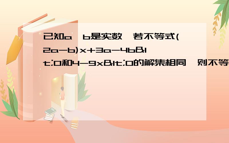 已知a、b是实数,若不等式(2a-b)x+3a-4b<0和4-9x<0的解集相同,则不等式(a-4b)x+2a-3b>0的解集是什么?