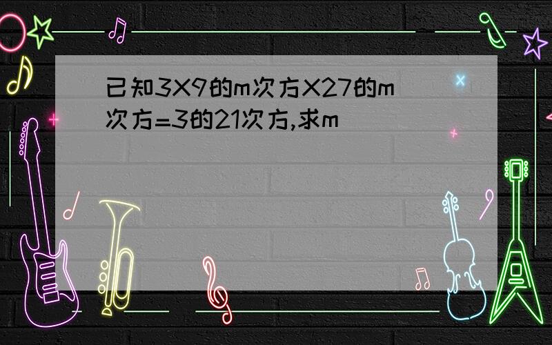 已知3X9的m次方X27的m次方=3的21次方,求m