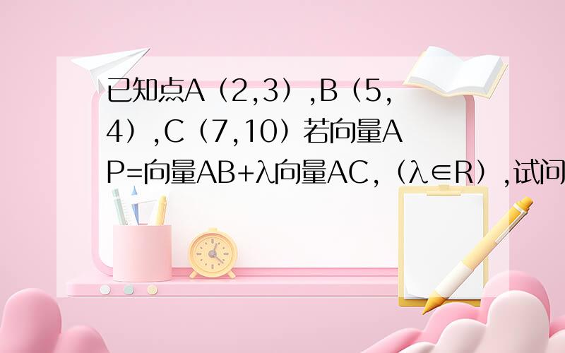 已知点A（2,3）,B（5,4）,C（7,10）若向量AP=向量AB+λ向量AC,（λ∈R）,试问：⑴λ为何值时,点P在一,三象限交平分线上?⑵λ为何值时,点P在第三象限?