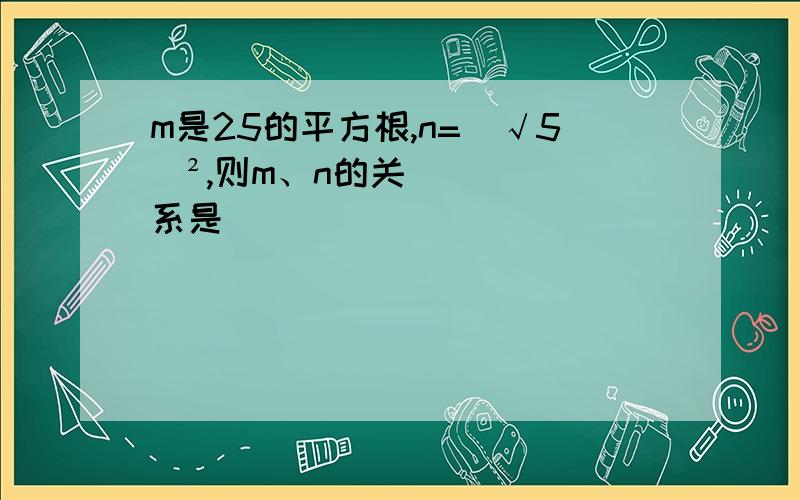 m是25的平方根,n=（√5）²,则m、n的关系是