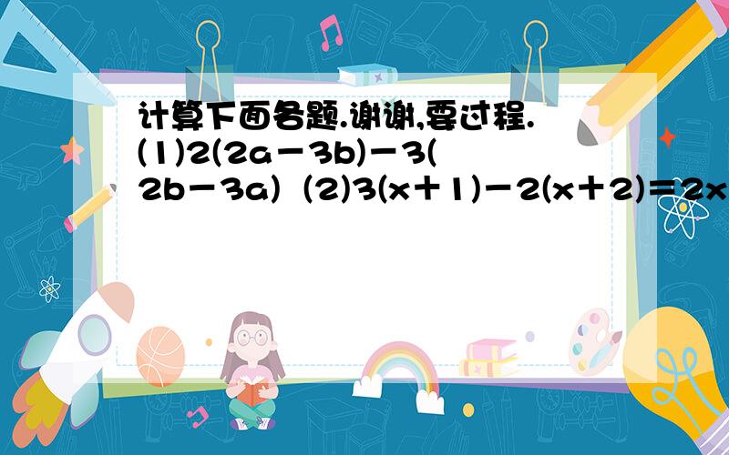 计算下面各题.谢谢,要过程.(1)2(2a－3b)－3(2b－3a)  (2)3(x＋1)－2(x＋2)＝2x＋3