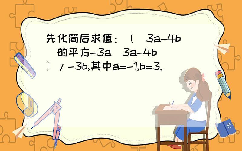 先化简后求值：〔（3a-4b）的平方-3a（3a-4b）〕/-3b,其中a=-1,b=3.