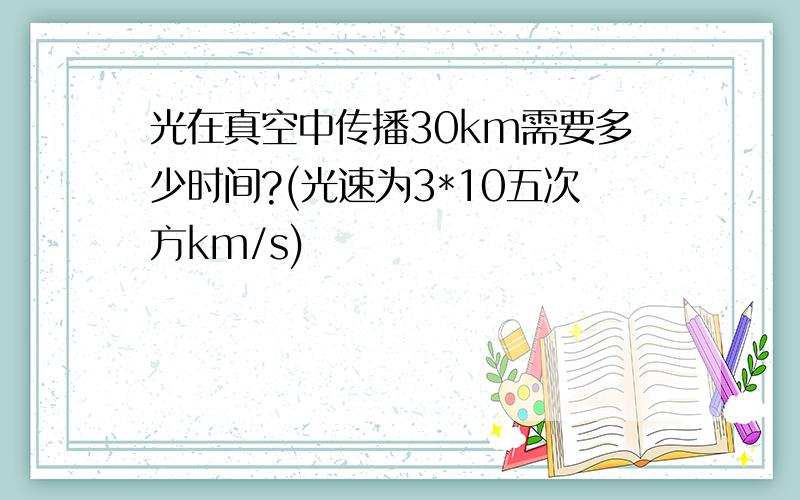 光在真空中传播30km需要多少时间?(光速为3*10五次方km/s)