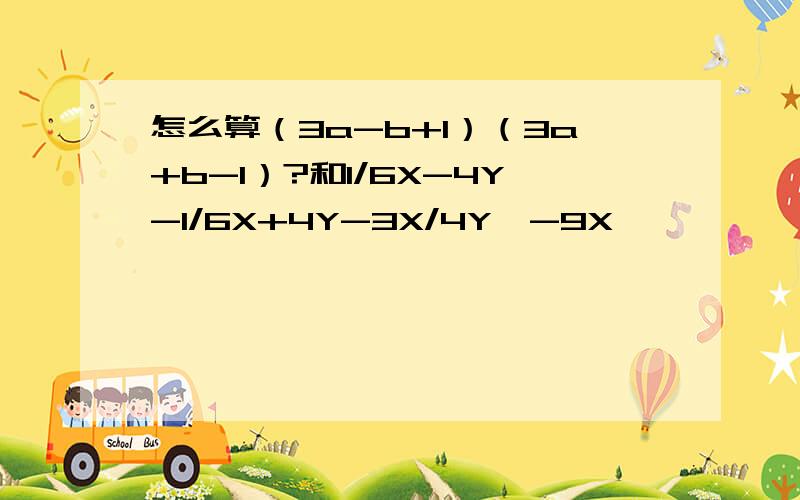 怎么算（3a-b+1）（3a+b-1）?和1/6X-4Y-1/6X+4Y-3X/4Y'-9X'