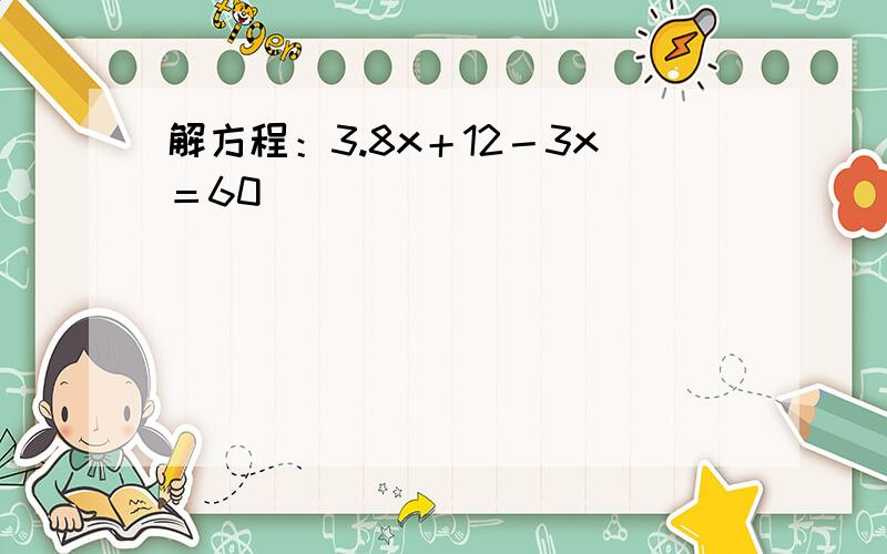 解方程：3.8x＋12－3x＝60