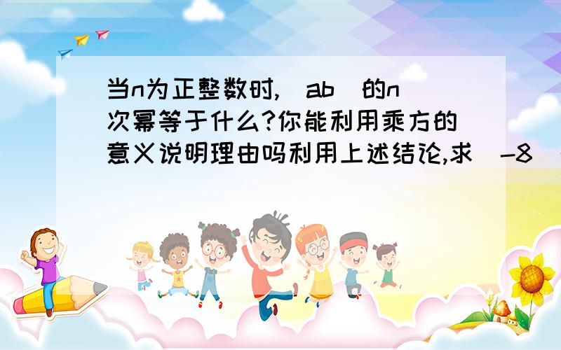 当n为正整数时,(ab)的n次幂等于什么?你能利用乘方的意义说明理由吗利用上述结论,求（-8）的2011次幂乘八分之一的2012次幂