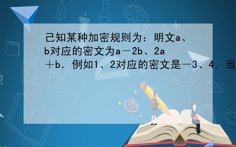 己知某种加密规则为：明文a、b对应的密文为a－2b、2a＋b．例如1、2对应的密文是－3、4．当接收方收到的密文是1,7时 解密得到的明文是?不要过程