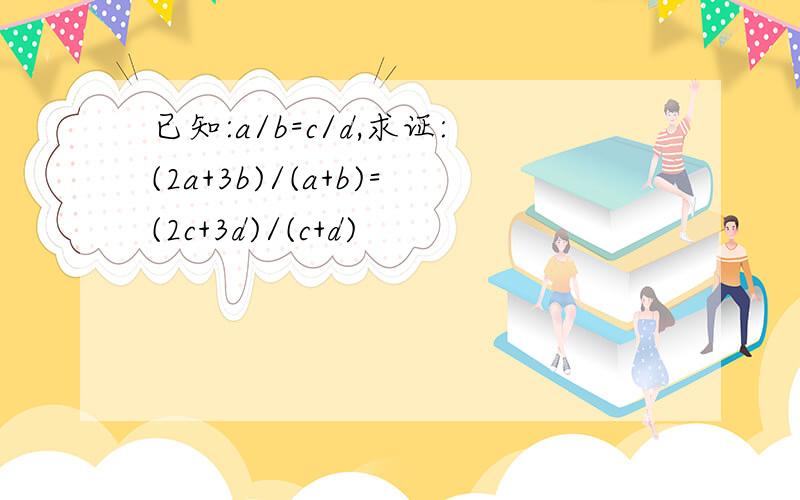 已知:a/b=c/d,求证:(2a+3b)/(a+b)=(2c+3d)/(c+d)