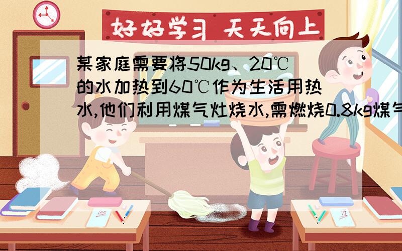 某家庭需要将50kg、20℃的水加热到60℃作为生活用热水,他们利用煤气灶烧水,需燃烧0.8kg煤气煤气热值0.8×10的七次方J/kg,水的比热容4.2×10的三次方J/(kg×℃）求：（1）50kg、20℃的水加热到60℃