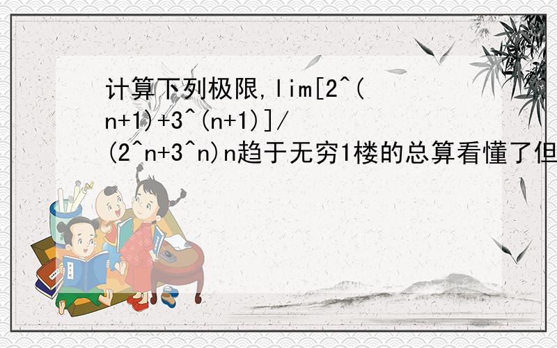 计算下列极限,lim[2^(n+1)+3^(n+1)]/(2^n+3^n)n趋于无穷1楼的总算看懂了但是还有一点不懂就是同除以后最后乘1／3是哪来的呢