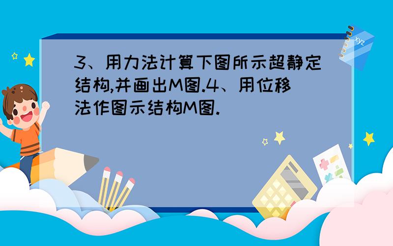 3、用力法计算下图所示超静定结构,并画出M图.4、用位移法作图示结构M图.