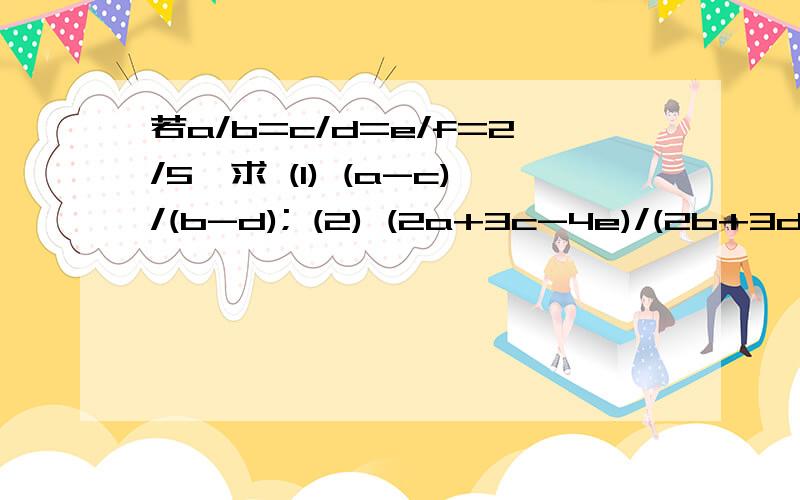 若a/b=c/d=e/f=2/5,求 (1) (a-c)/(b-d); (2) (2a+3c-4e)/(2b+3d-4f); (3) 比较(1)(2)结论,发现规律若a/b=c/d=e/f=2/5,求 ：(1) (a-c)/(b-d); (2) (2a+3c-4e)/(2b+3d-4f); (3)比较（1）（2）结论,发现规律.