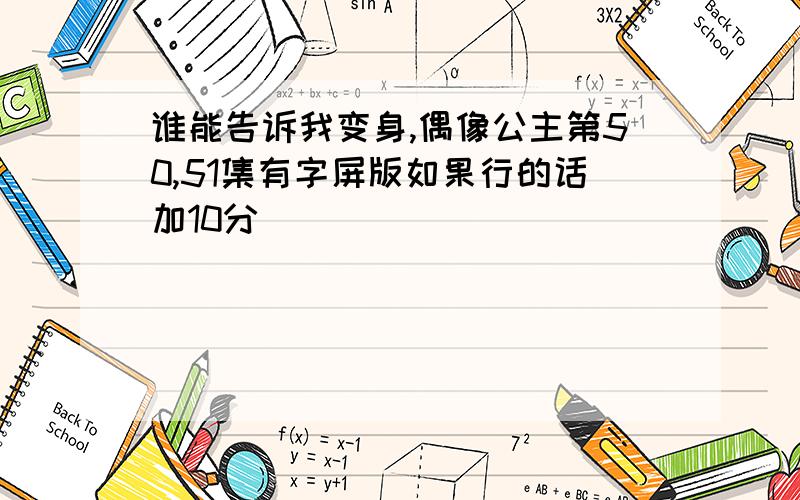 谁能告诉我变身,偶像公主第50,51集有字屏版如果行的话加10分