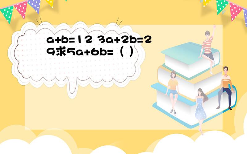 a+b=12 3a+2b=29求5a+6b=（ ）