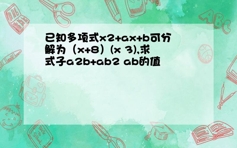 已知多项式x2+ax+b可分解为（x+8）(x 3),求式子a2b+ab2 ab的值