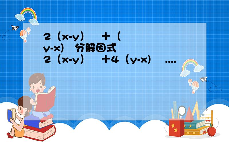 2（x-y）³＋（y-x)²分解因式2（x-y）³＋4（y-x)² ....