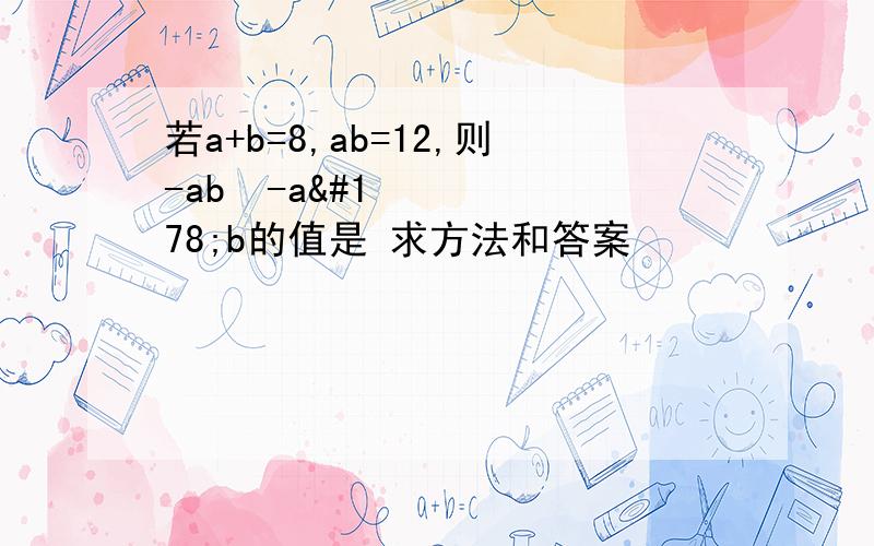 若a+b=8,ab=12,则-ab²-a²b的值是 求方法和答案