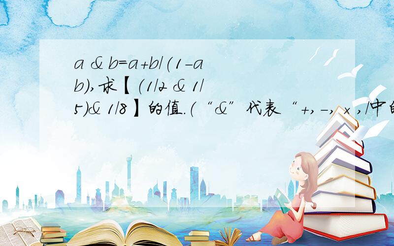 a & b=a+b/(1-ab),求【（1/2 & 1/5）& 1/8】的值.（“&”代表“+,-,×,/中的一种.）(求&的是+，-×，/中哪一个，）