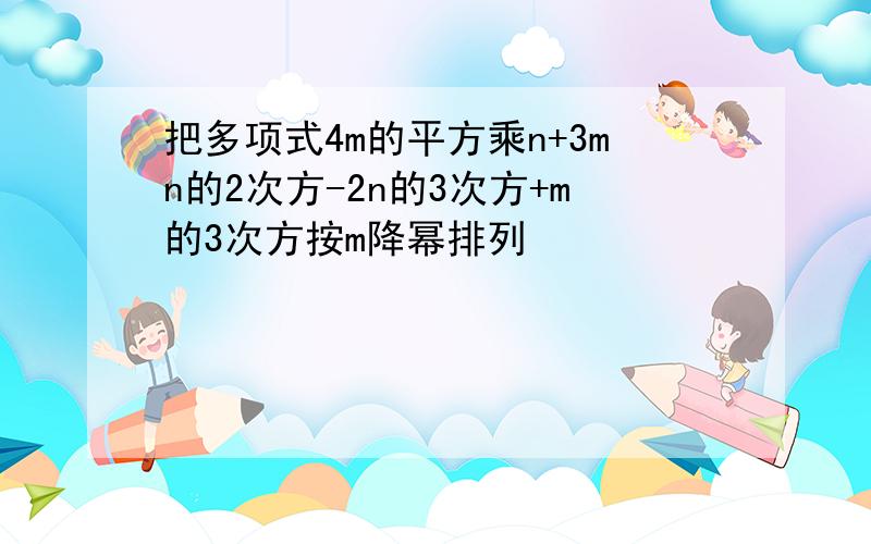 把多项式4m的平方乘n+3mn的2次方-2n的3次方+m的3次方按m降幂排列