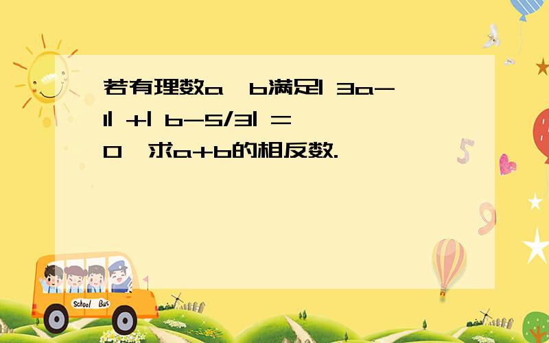 若有理数a、b满足| 3a-1| +| b-5/3| =0,求a+b的相反数.