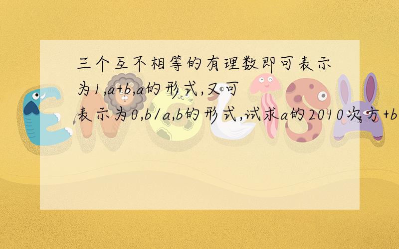 三个互不相等的有理数即可表示为1,a+b,a的形式,又可表示为0,b/a,b的形式,试求a的2010次方+b的2011次