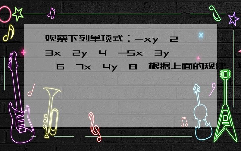 观察下列单项式：-xy^2,3x^2y^4,-5x^3y^6,7x^4y^8…根据上面的规律,写出第n个单项式