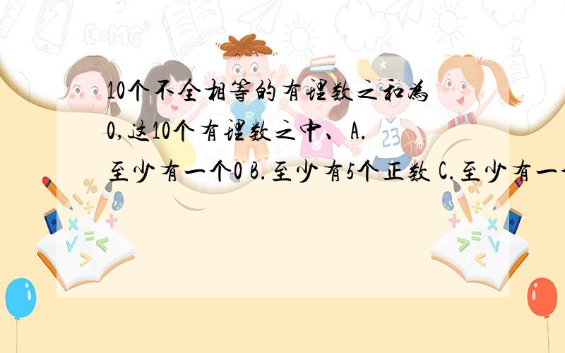 10个不全相等的有理数之和为0,这10个有理数之中、A.至少有一个0 B.至少有5个正数 C.至少有一个负数 D.至少有6个负数、