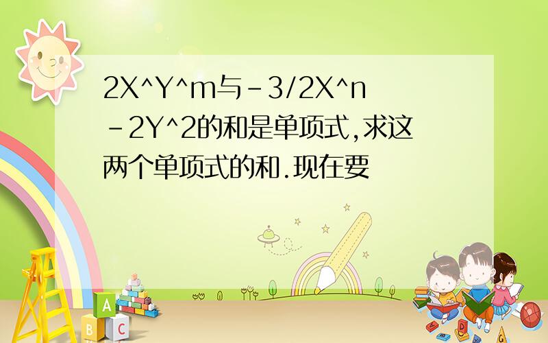 2X^Y^m与-3/2X^n-2Y^2的和是单项式,求这两个单项式的和.现在要