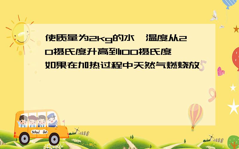 使质量为2kg的水,温度从20摄氏度升高到100摄氏度,如果在加热过程中天然气燃烧放