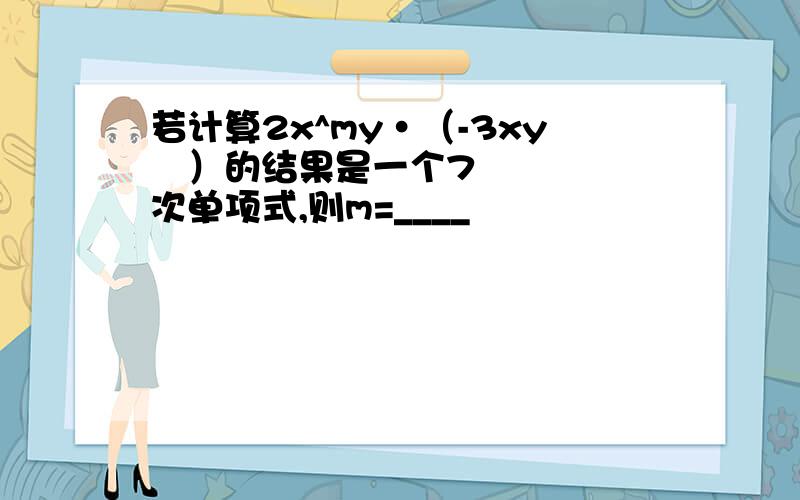 若计算2x^my·（-3xy³）的结果是一个7次单项式,则m=____