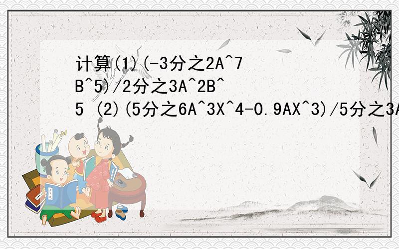 计算(1)(-3分之2A^7B^5)/2分之3A^2B^5 (2)(5分之6A^3X^4-0.9AX^3)/5分之3AX^3 (3)(7X^2Y^3-8^3y^2Z)/8X^2Y