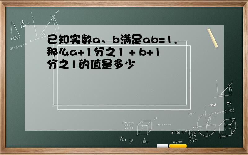 已知实数a、b满足ab=1,那么a+1分之1 + b+1分之1的值是多少