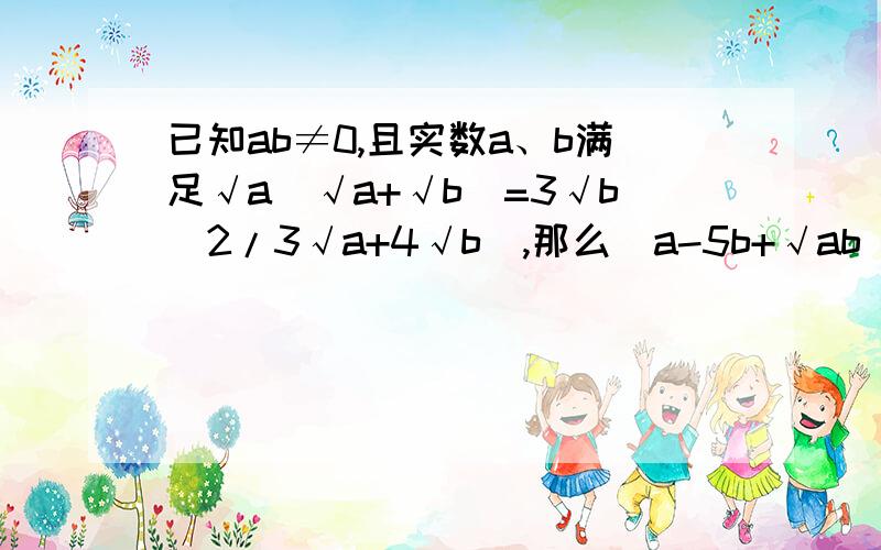 已知ab≠0,且实数a、b满足√a（√a+√b）=3√b（2/3√a+4√b）,那么（a-5b+√ab）/（a+b+√ab）=＿＿＿注：“√”表示根号 初三问题,急求过程,已知答案为5/7.