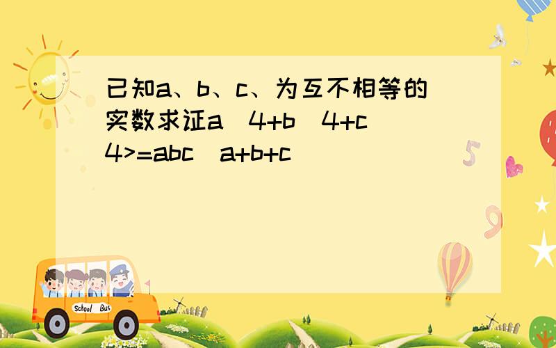 已知a、b、c、为互不相等的实数求证a^4+b^4+c^4>=abc(a+b+c)