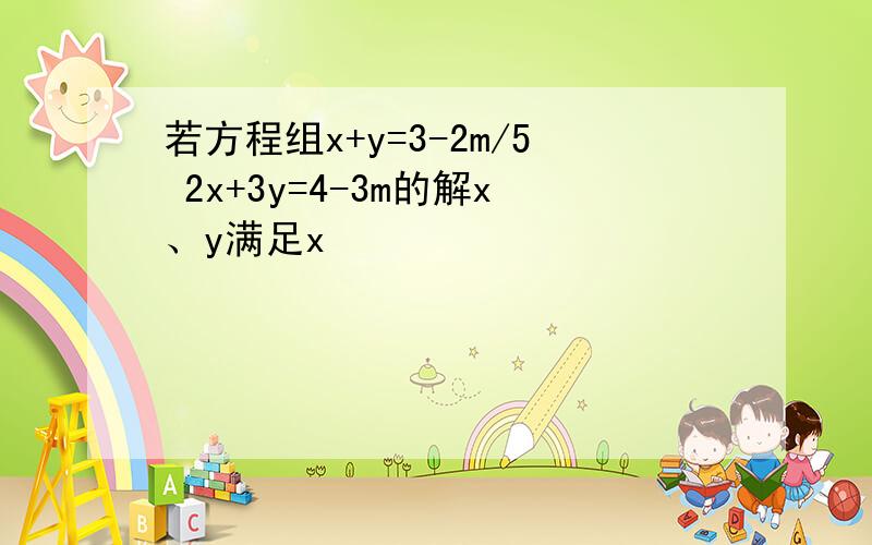 若方程组x+y=3-2m/5 2x+3y=4-3m的解x、y满足x