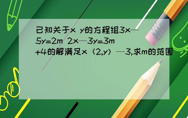 已知关于x y的方程组3x—5y=2m 2x—3y=3m+4的解满足x＜2,y＞—3,求m的范围