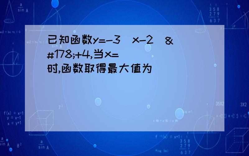 已知函数y=-3（x-2）²+4,当x=___时,函数取得最大值为__