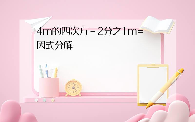 4m的四次方-2分之1m= 因式分解