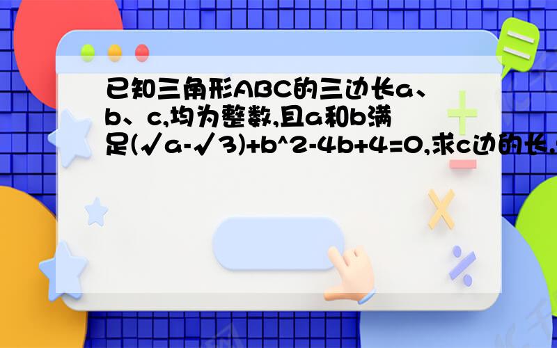 已知三角形ABC的三边长a、b、c,均为整数,且a和b满足(√a-√3)+b^2-4b+4=0,求c边的长.9月1晚上9点前要请火速!说得好有加分