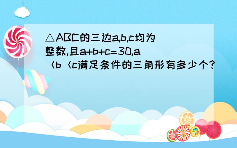 △ABC的三边a,b,c均为整数,且a+b+c=30,a＜b＜c满足条件的三角形有多少个?