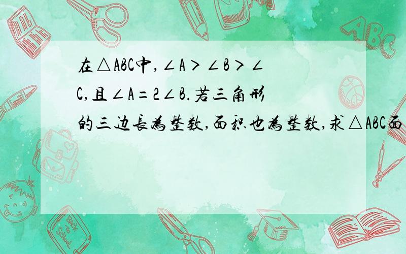 在△ABC中,∠A＞∠B＞∠C,且∠A=2∠B.若三角形的三边长为整数,面积也为整数,求△ABC面积的最小值