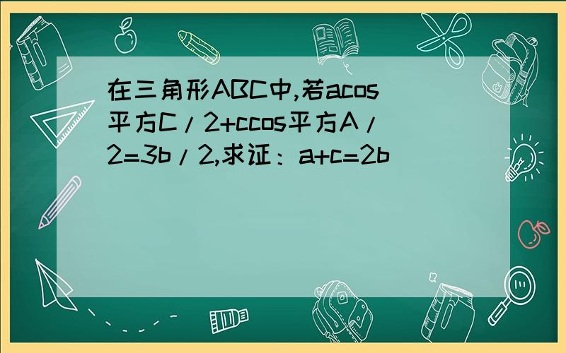 在三角形ABC中,若acos平方C/2+ccos平方A/2=3b/2,求证：a+c=2b