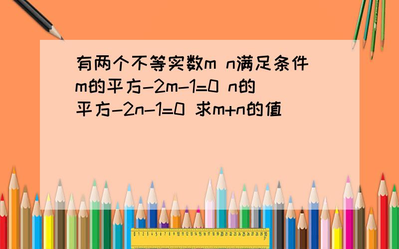 有两个不等实数m n满足条件m的平方-2m-1=0 n的平方-2n-1=0 求m+n的值