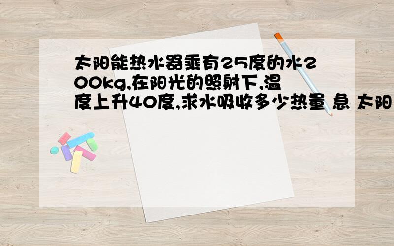 太阳能热水器乘有25度的水200kg,在阳光的照射下,温度上升40度,求水吸收多少热量 急 太阳能热水器乘有25度的水200kg,在阳光的照射下,温度上升40度,求水吸收多少热量 这些热量相当于完全燃烧