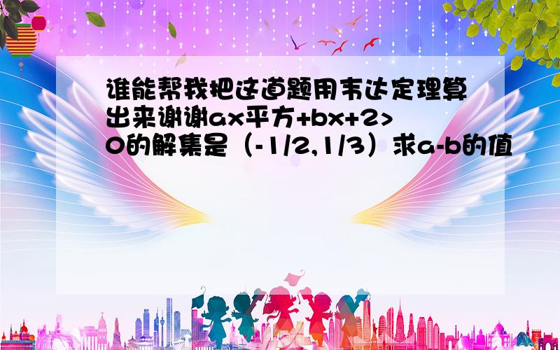谁能帮我把这道题用韦达定理算出来谢谢ax平方+bx+2>0的解集是（-1/2,1/3）求a-b的值