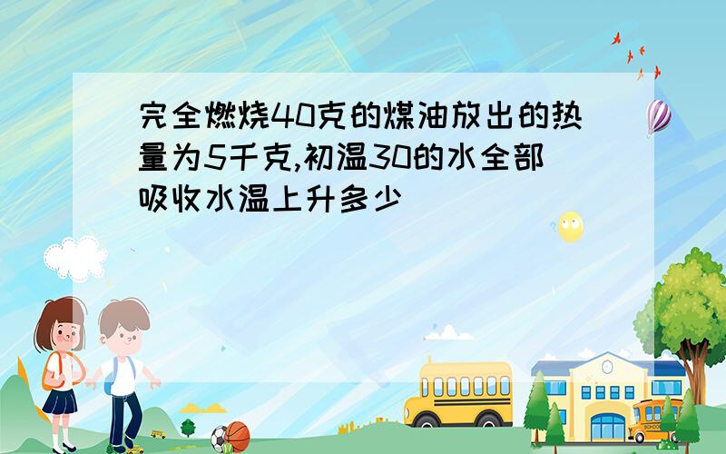 完全燃烧40克的煤油放出的热量为5千克,初温30的水全部吸收水温上升多少