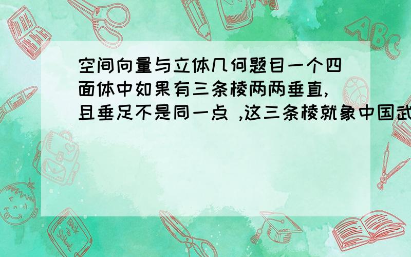 空间向量与立体几何题目一个四面体中如果有三条棱两两垂直,且垂足不是同一点 ,这三条棱就象中国武术中的兵器——三节棍,所以,我们常把这类四面体称为“三节棍体”,三节棍体ABCD四个顶