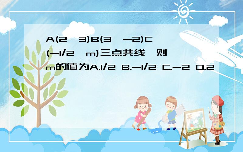 A(2,3)B(3,-2)C(-1/2,m)三点共线,则m的值为A.1/2 B.-1/2 C.-2 D.2