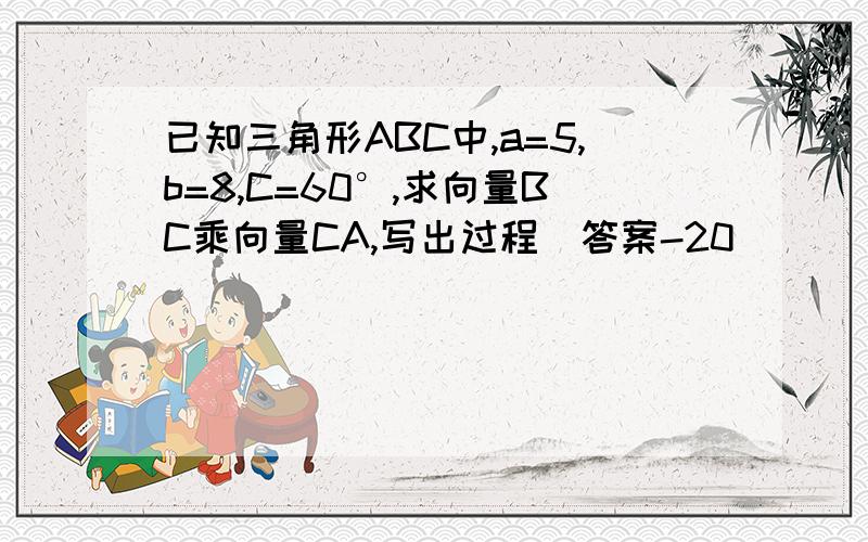 已知三角形ABC中,a=5,b=8,C=60°,求向量BC乘向量CA,写出过程（答案-20）