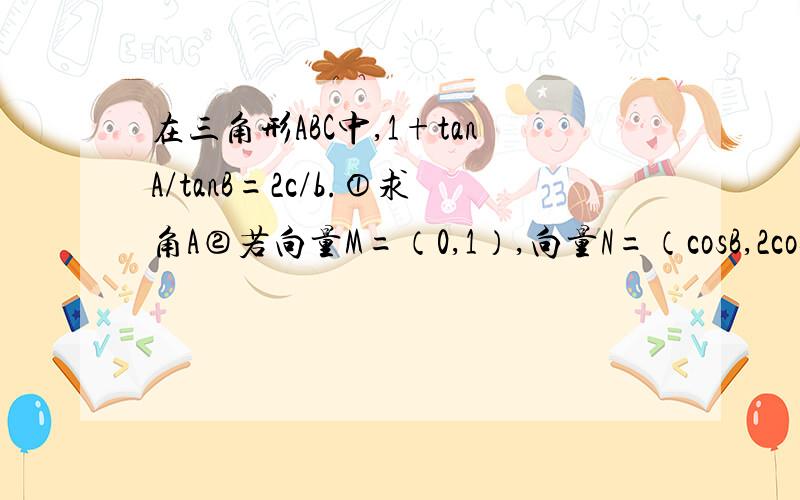 在三角形ABC中,1+tanA/tanB=2c/b.①求角A②若向量M=（0,1）,向量N=（cosB,2cosC/2),求｜M+N｜的最小值这是图，我自己画的http://hiphotos.baidu.com/%B0%AE%D0%DE%C2%DE/abpic/item/13743cfa8575a449a9d311f2.jpg